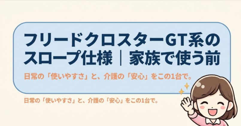 フリードクロスターGT系のスロープ仕様を家族で使う前に確認したいポイントを示した記事案内